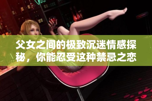 父女之间的极致沉迷情感探秘，你能忍受这种禁忌之恋吗