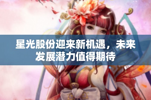 星光股份迎来新机遇，未来发展潜力值得期待