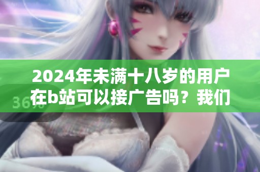 2024年未满十八岁的用户在b站可以接广告吗？我们来探讨一下这个问题。