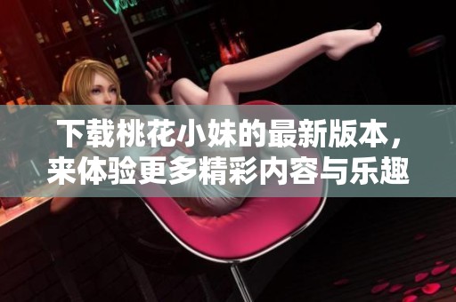 下载桃花小妹的最新版本，来体验更多精彩内容与乐趣吧！
