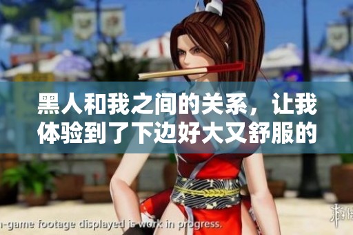 黑人和我之间的关系，让我体验到了下边好大又舒服的感觉