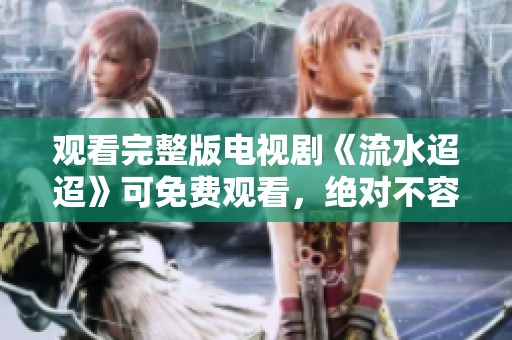 观看完整版电视剧《流水迢迢》可免费观看，绝对不容错过的精彩内容！