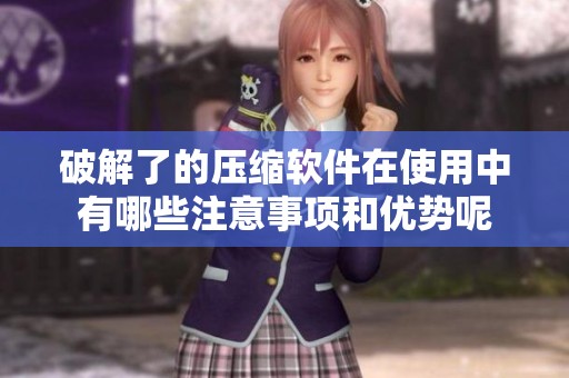 破解了的压缩软件在使用中有哪些注意事项和优势呢
