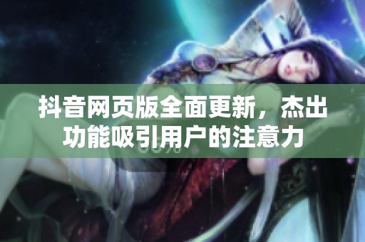 抖音网页版全面更新，杰出功能吸引用户的注意力