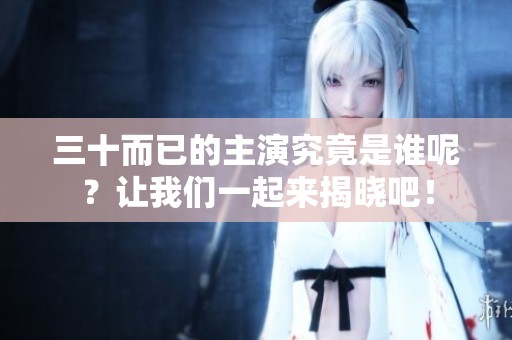 三十而已的主演究竟是谁呢？让我们一起来揭晓吧！