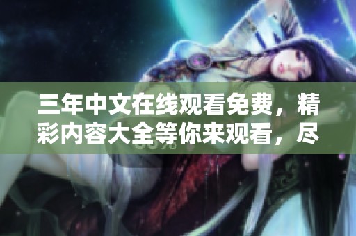 三年中文在线观看免费，精彩内容大全等你来观看，尽享无限乐趣！