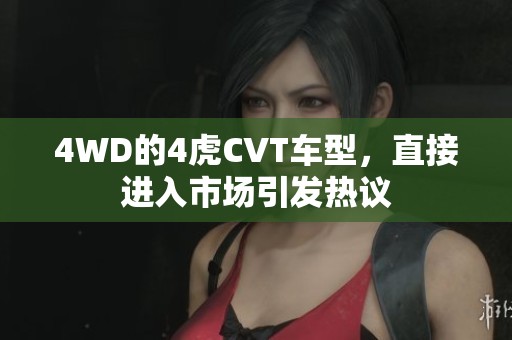 4WD的4虎CVT车型，直接进入市场引发热议