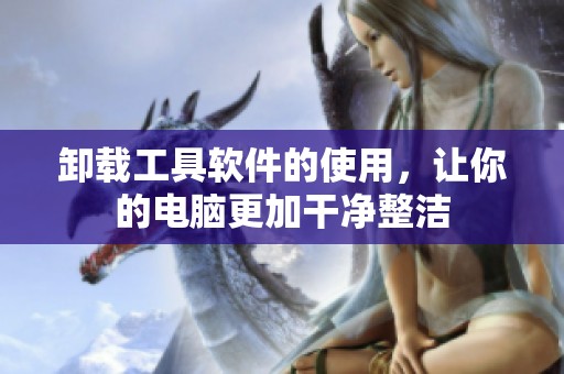 卸载工具软件的使用，让你的电脑更加干净整洁
