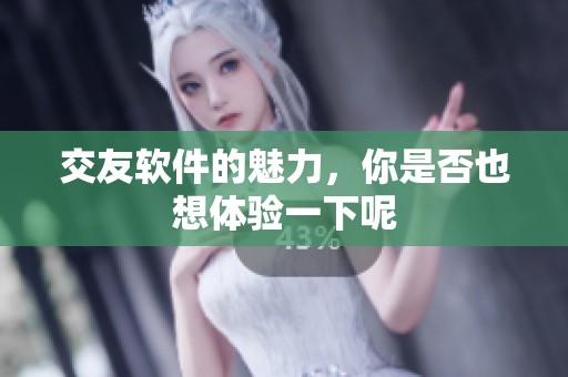 交友软件的魅力，你是否也想体验一下呢