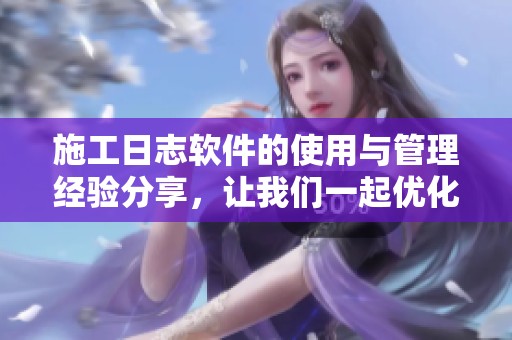 施工日志软件的使用与管理经验分享，让我们一起优化项目施工记录工具