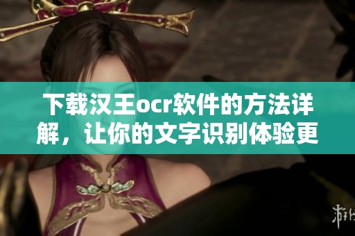 下载汉王ocr软件的方法详解，让你的文字识别体验更顺畅