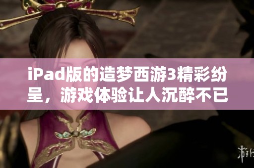 iPad版的造梦西游3精彩纷呈，游戏体验让人沉醉不已
