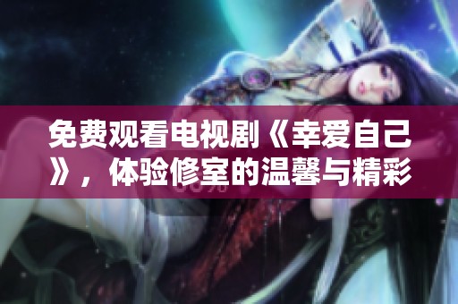 免费观看电视剧《幸爱自己》，体验修室的温馨与精彩