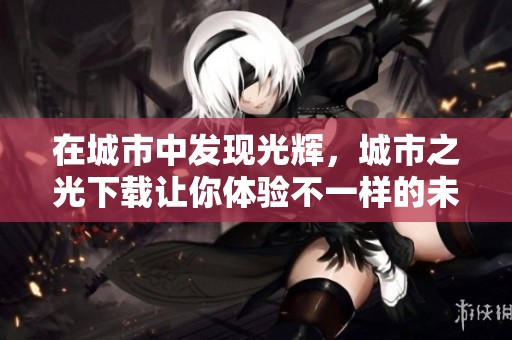 在城市中发现光辉，城市之光下载让你体验不一样的未来。