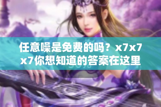 任意噪是免费的吗？x7x7x7你想知道的答案在这里。