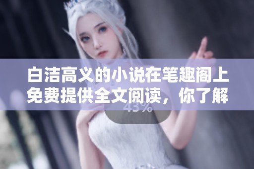 白洁高义的小说在笔趣阁上免费提供全文阅读，你了解了吗