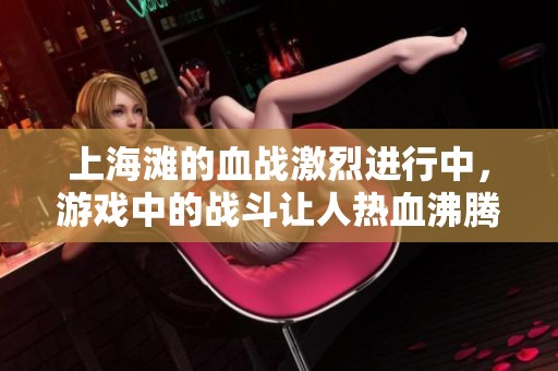 上海滩的血战激烈进行中，游戏中的战斗让人热血沸腾