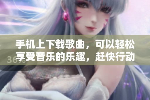 手机上下载歌曲，可以轻松享受音乐的乐趣，赶快行动起来吧