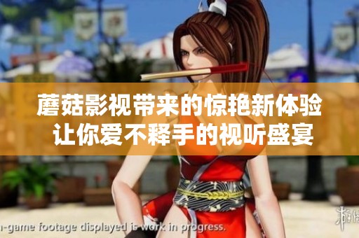 蘑菇影视带来的惊艳新体验 让你爱不释手的视听盛宴