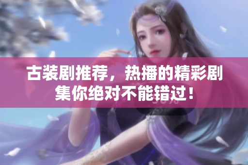 古装剧推荐，热播的精彩剧集你绝对不能错过！
