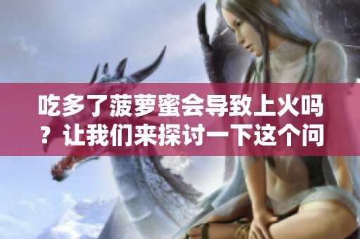 吃多了菠萝蜜会导致上火吗？让我们来探讨一下这个问题。