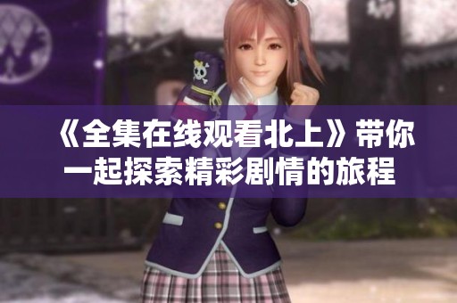 《全集在线观看北上》带你一起探索精彩剧情的旅程