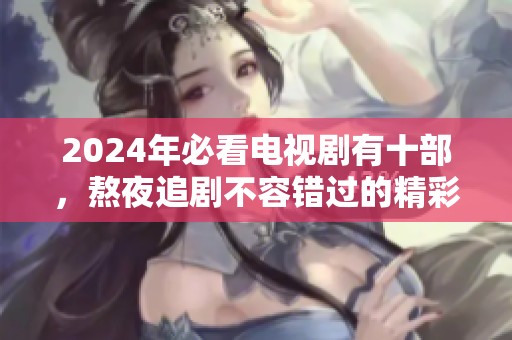 2024年必看电视剧有十部，熬夜追剧不容错过的精彩推荐
