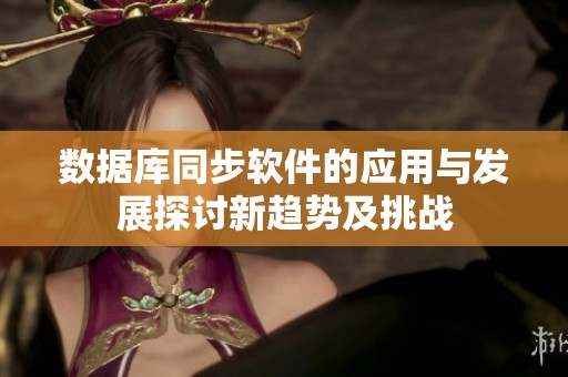 数据库同步软件的应用与发展探讨新趋势及挑战