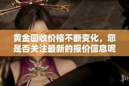 黄金回收价格不断变化，您是否关注最新的报价信息呢