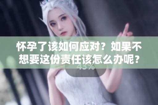 怀孕了该如何应对？如果不想要这份责任该怎么办呢？