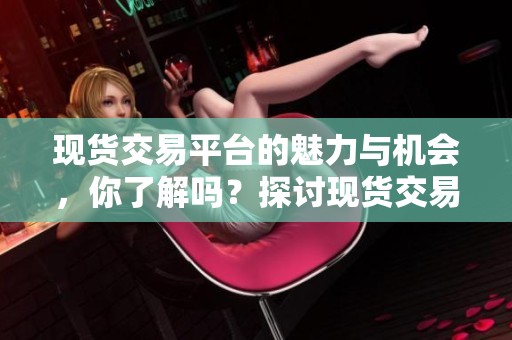 现货交易平台的魅力与机会，你了解吗？探讨现货交易平台的优势所在。