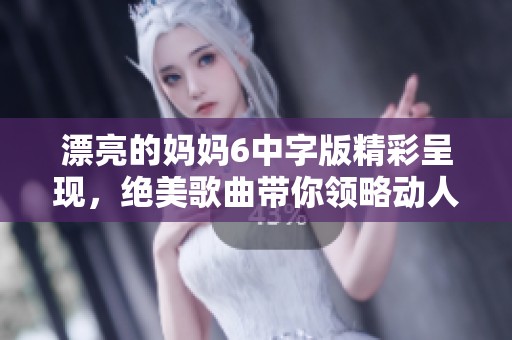 漂亮的妈妈6中字版精彩呈现，绝美歌曲带你领略动人旋律