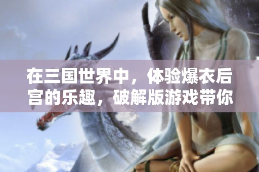 在三国世界中，体验爆衣后宫的乐趣，破解版游戏带你探索更多精彩。