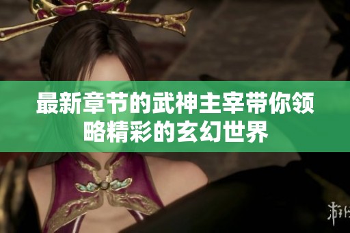 最新章节的武神主宰带你领略精彩的玄幻世界