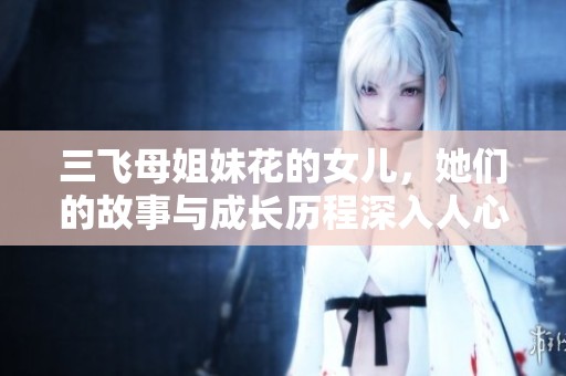三飞母姐妹花的女儿，她们的故事与成长历程深入人心