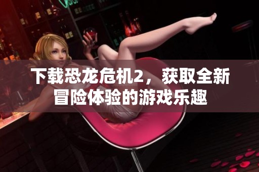 下载恐龙危机2，获取全新冒险体验的游戏乐趣