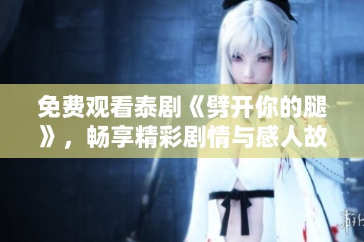 免费观看泰剧《劈开你的腿》，畅享精彩剧情与感人故事