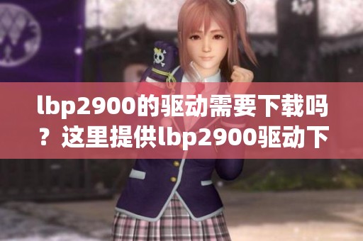 lbp2900的驱动需要下载吗？这里提供lbp2900驱动下载的详细指南。