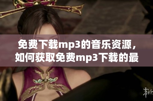 免费下载mp3的音乐资源，如何获取免费mp3下载的最佳方法