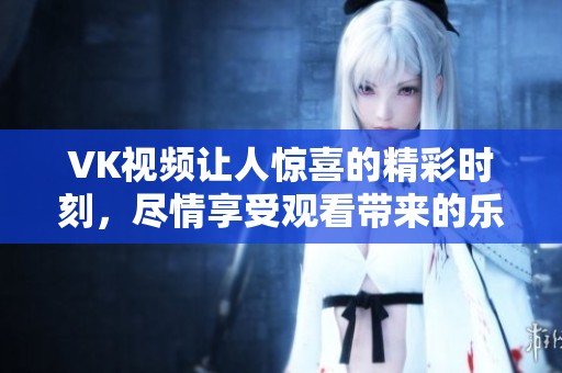 VK视频让人惊喜的精彩时刻，尽情享受观看带来的乐趣吧！