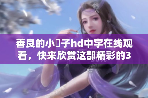 善良的小峓子hd中字在线观看，快来欣赏这部精彩的**影片吧