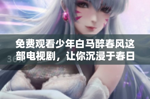 免费观看少年白马醉春风这部电视剧，让你沉浸于春日的醉人故事中