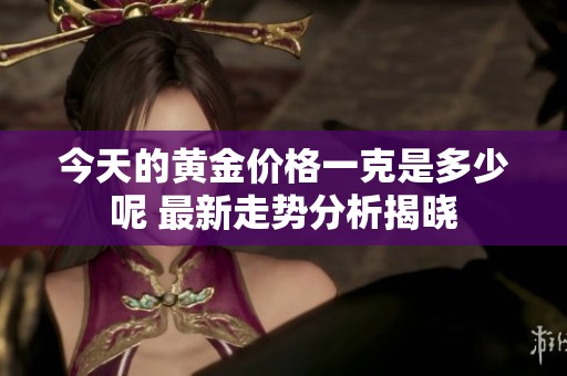 今天的黄金价格一克是多少呢 最新走势分析揭晓
