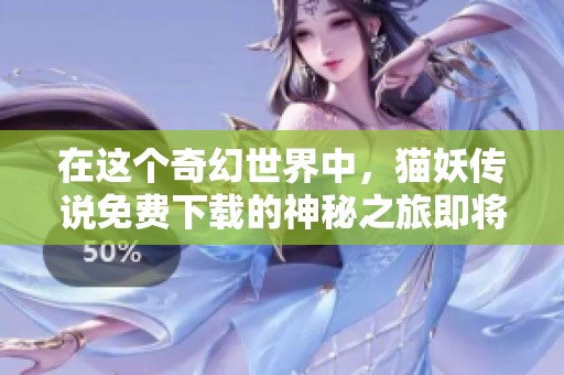 在这个奇幻世界中，猫妖传说免费下载的神秘之旅即将开启