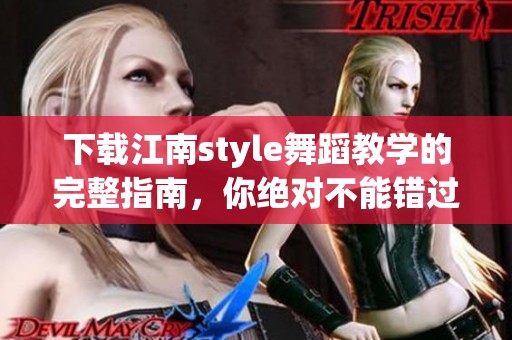 下载江南style舞蹈教学的完整指南，你绝对不能错过！