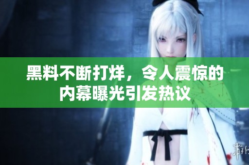黑料不断打烊，令人震惊的内幕曝光引发热议
