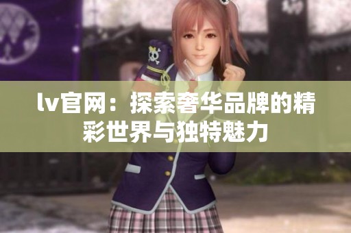lv官网：探索奢华品牌的精彩世界与独特魅力