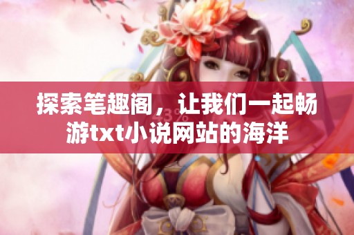 探索笔趣阁，让我们一起畅游txt小说网站的海洋