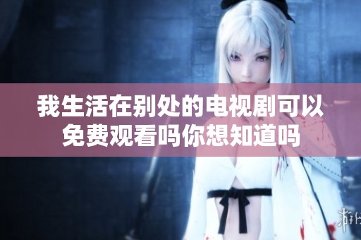 我生活在别处的电视剧可以免费观看吗你想知道吗