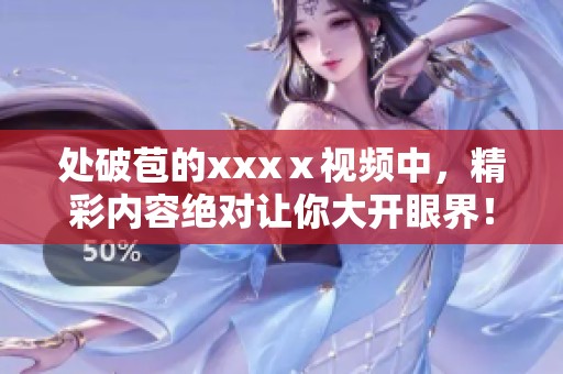 处破苞的xxxⅹ视频中，精彩内容绝对让你大开眼界！
